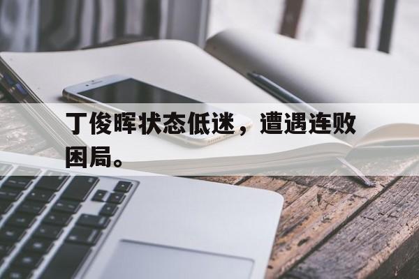 乐鱼体育平台-丁俊晖状态低迷，遭遇连败困局。