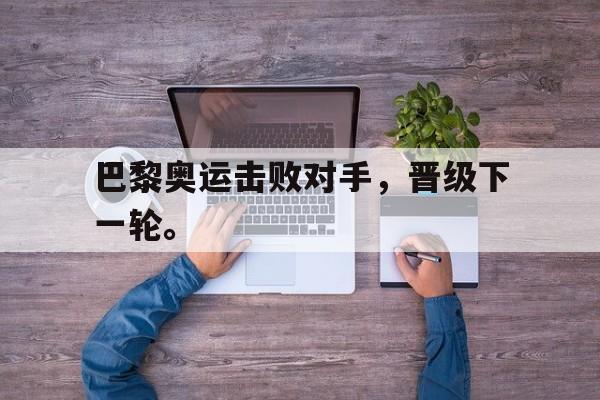 乐鱼体育平台-巴黎奥运击败对手，晋级下一轮。