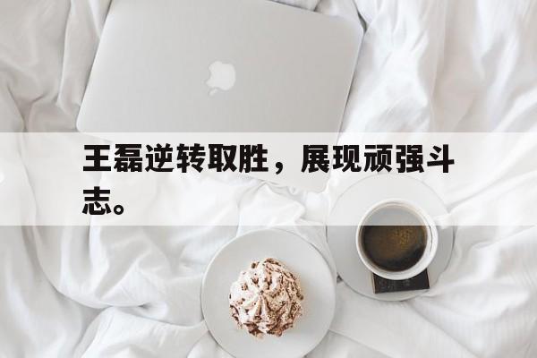 乐鱼体育官方-王磊逆转取胜，展现顽强斗志。