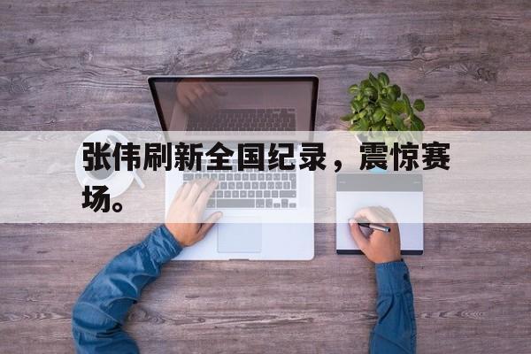 乐鱼体育官方-张伟刷新全国纪录，震惊赛场。