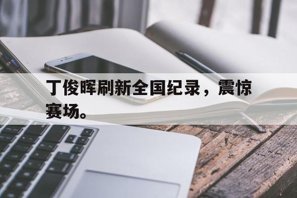 丁俊晖刷新全国纪录,震惊赛场。 丁俊晖刷新全国纪录,震惊赛场。