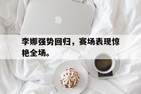 乐鱼体育平台-李娜强势回归，赛场表现惊艳全场。
