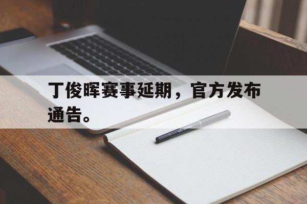 乐鱼体育官方网站-丁俊晖赛事延期，官方发布通告。