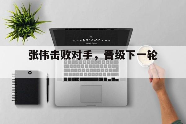 乐鱼体育平台-张伟击败对手，晋级下一轮。