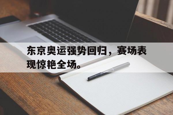 乐鱼体育平台-东京奥运强势回归，赛场表现惊艳全场。