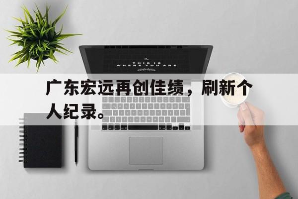 乐鱼体育官方-广东宏远再创佳绩，刷新个人纪录。