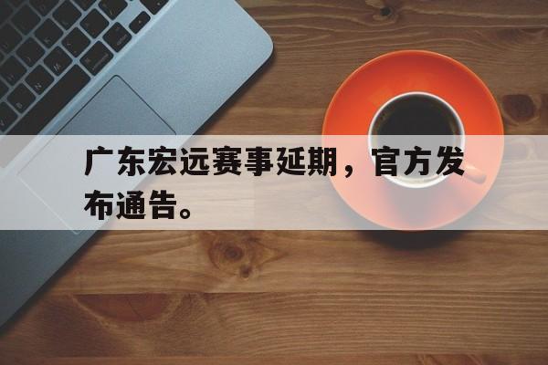 乐鱼体育官方-广东宏远赛事延期，官方发布通告。