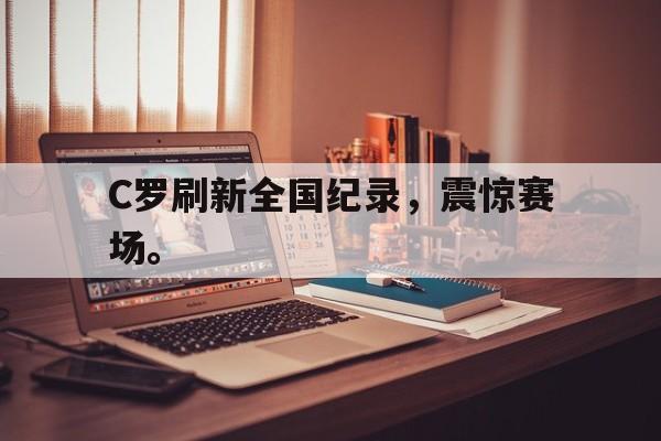 乐鱼体育官方-C罗刷新全国纪录，震惊赛场。