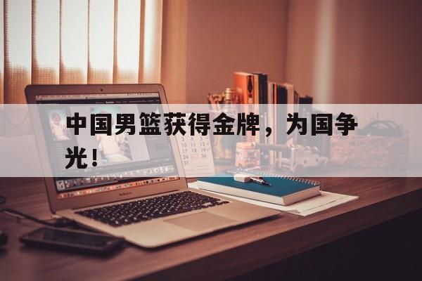 乐鱼体育平台-中国男篮获得金牌，为国争光！