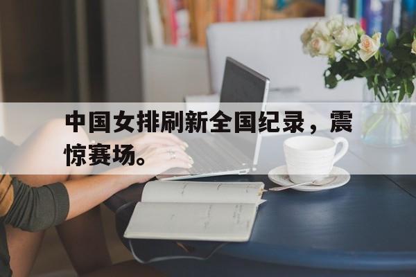 乐鱼体育平台-中国女排刷新全国纪录，震惊赛场。