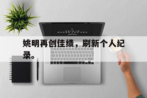 乐鱼体育官方网站-姚明再创佳绩，刷新个人纪录。