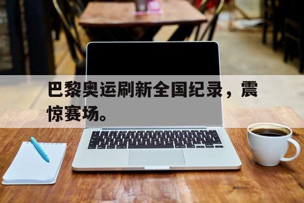 乐鱼体育平台-巴黎奥运刷新全国纪录，震惊赛场。