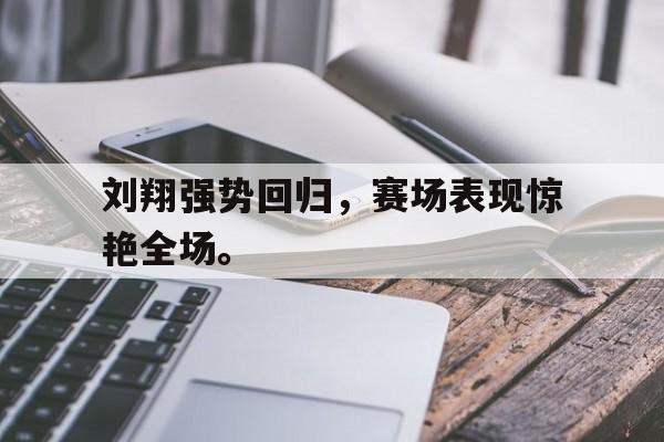 乐鱼体育平台-刘翔强势回归，赛场表现惊艳全场。