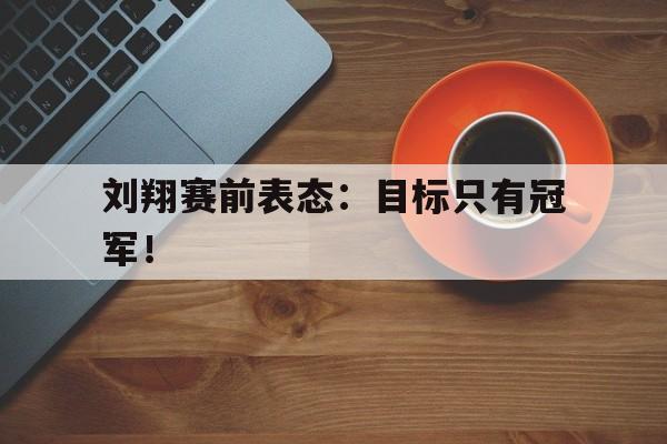 乐鱼体育官方网站-刘翔赛前表态：目标只有冠军！
