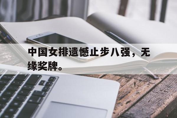 乐鱼体育官方网站-中国女排遗憾止步八强，无缘奖牌。