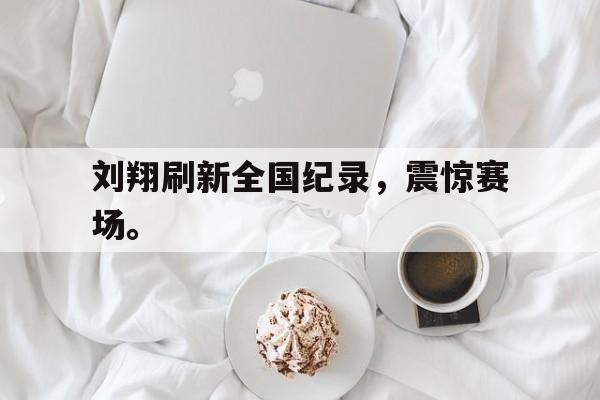 乐鱼体育官方-刘翔刷新全国纪录，震惊赛场。