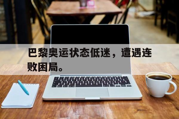 乐鱼体育官方网站-巴黎奥运状态低迷，遭遇连败困局。