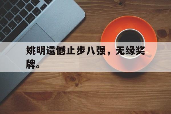 乐鱼体育官方网站-姚明遗憾止步八强，无缘奖牌。