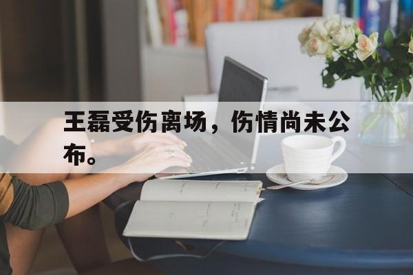 乐鱼体育官方网站-王磊受伤离场，伤情尚未公布。