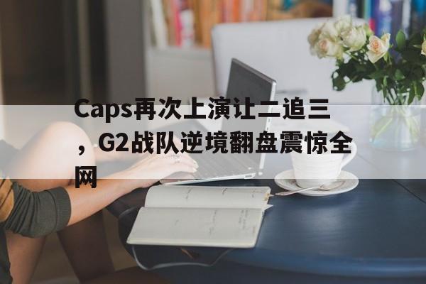 乐鱼体育平台-Caps再次上演让二追三，G2战队逆境翻盘震惊全网
