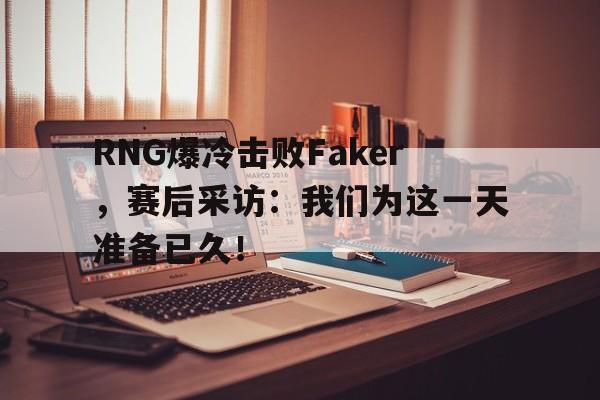 乐鱼体育平台-RNG爆冷击败Faker，赛后采访：我们为这一天准备已久！