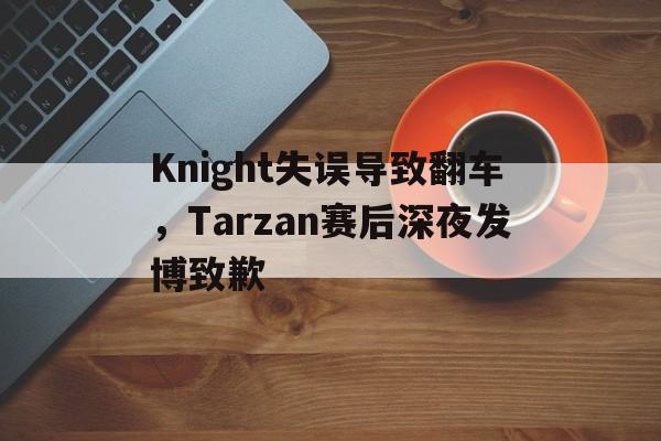 乐鱼体育平台-Knight失误导致翻车，Tarzan赛后深夜发博致歉