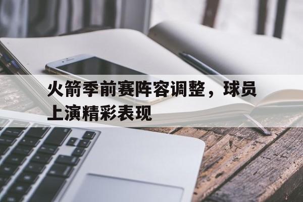 乐鱼体育平台-火箭季前赛阵容调整，球员上演精彩表现