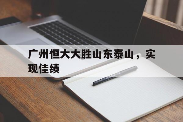 乐鱼体育官方-广州恒大大胜山东泰山，实现佳绩