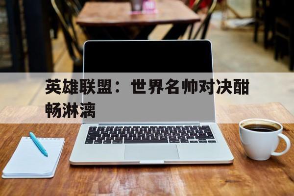 乐鱼体育平台-英雄联盟：世界名帅对决酣畅淋漓