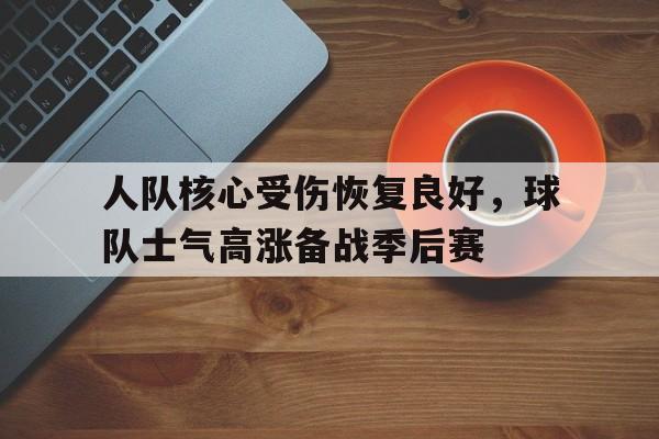 乐鱼体育平台-人队核心受伤恢复良好，球队士气高涨备战季后赛