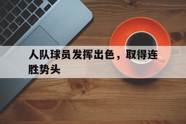 乐鱼体育官方-人队球员发挥出色，取得连胜势头