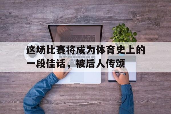 乐鱼体育官方-这场比赛将成为体育史上的一段佳话，被后人传颂