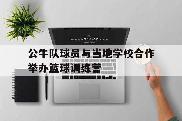乐鱼体育官方-公牛队球员与当地学校合作举办篮球训练营
