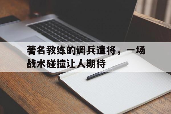 乐鱼体育平台-著名教练的调兵遣将，一场战术碰撞让人期待