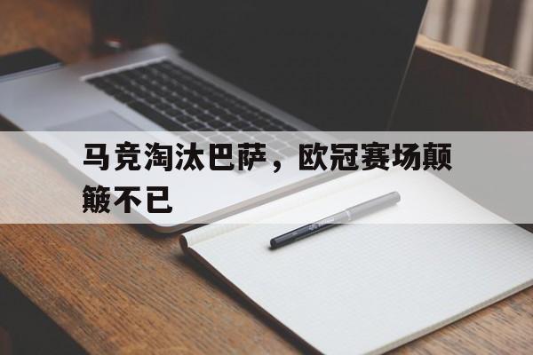 乐鱼体育官方网站-马竞淘汰巴萨，欧冠赛场颠簸不已