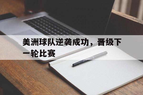 乐鱼体育官方网站-美洲球队逆袭成功，晋级下一轮比赛