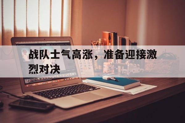 乐鱼体育官方-战队士气高涨，准备迎接激烈对决