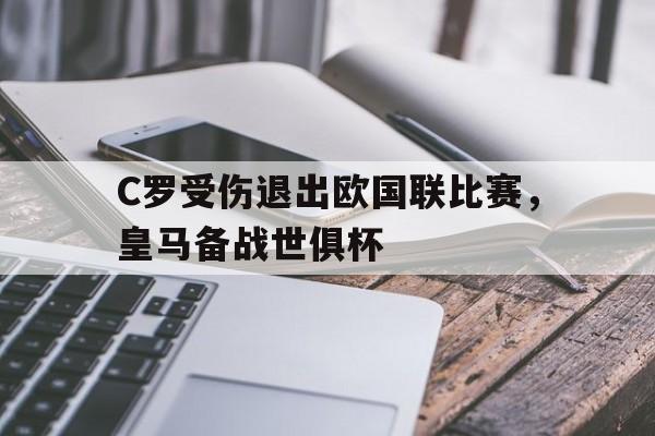 乐鱼体育官方-C罗受伤退出欧国联比赛，皇马备战世俱杯