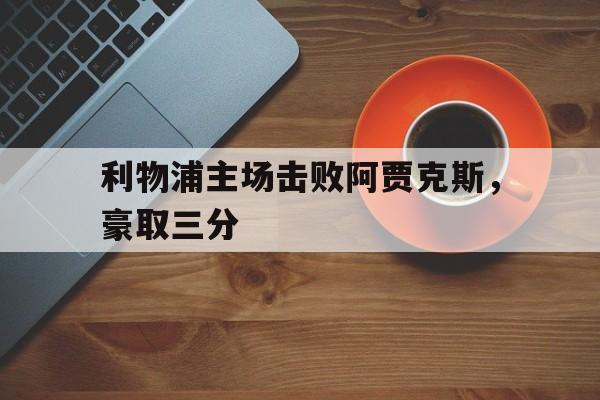 乐鱼体育官方网站-利物浦主场击败阿贾克斯，豪取三分