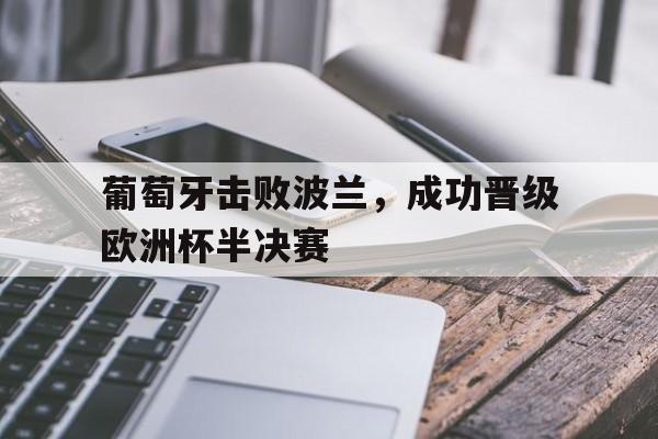 乐鱼体育官方网站-葡萄牙击败波兰，成功晋级欧洲杯半决赛