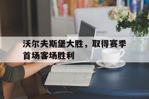 乐鱼体育平台-沃尔夫斯堡大胜，取得赛季首场客场胜利