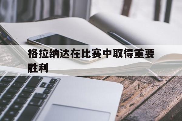 乐鱼体育官方-格拉纳达在比赛中取得重要胜利