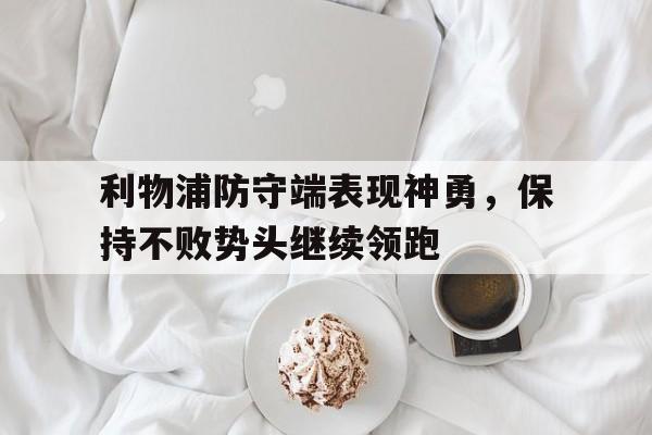 乐鱼体育平台-利物浦防守端表现神勇，保持不败势头继续领跑