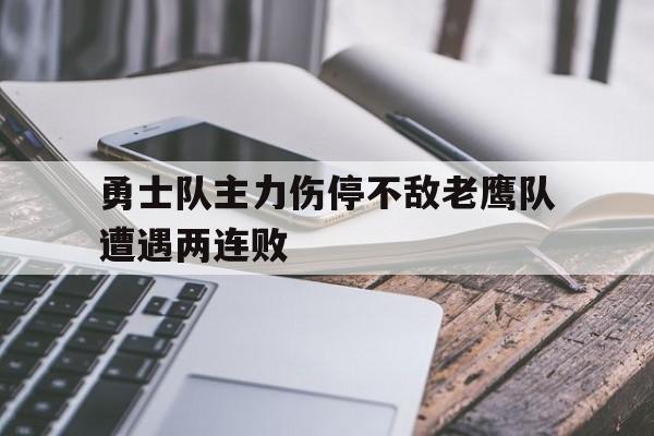 乐鱼体育平台-勇士队主力伤停不敌老鹰队遭遇两连败
